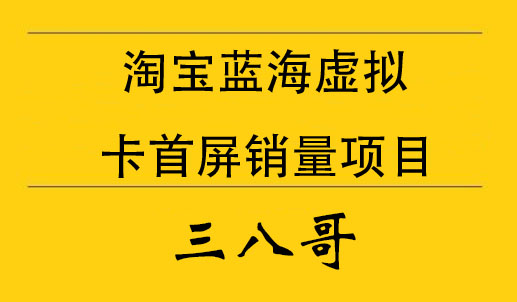 三八哥·淘宝蓝海虚拟卡首屏销量项目，价值12800元