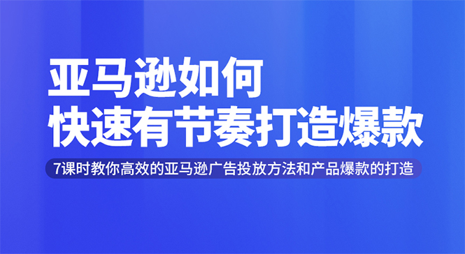 亚马逊如何快速有节奏打造爆款,7课时教终极策略解析