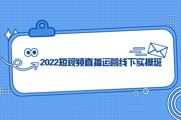 2022短视频直播运营实操线下班