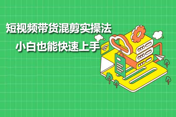 小妤海棠-短视频带货混剪实操法，小白也能快速上手！