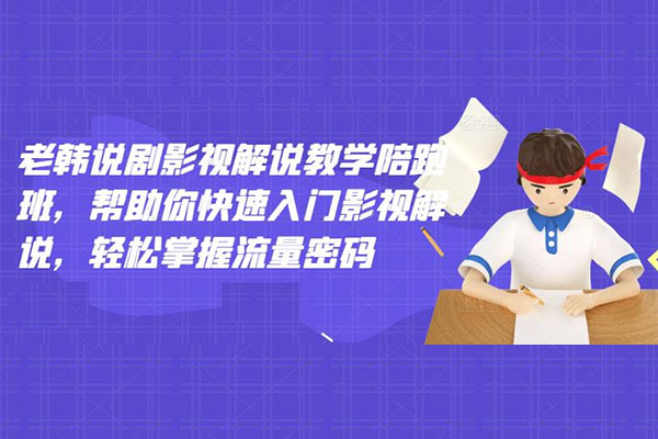 老韩说剧影视解说教学陪跑班：快速入门影视解说，轻松掌握流量密码