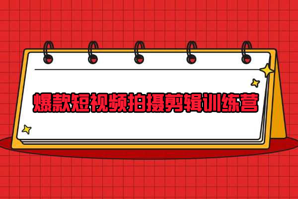 爆款短视频拍摄剪辑训练营：7天从0开始还原爆款视频特训课