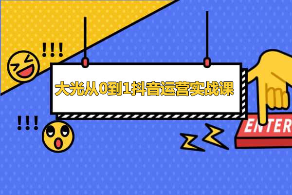 大光从0到1抖音运营实战课：全程实操讲解