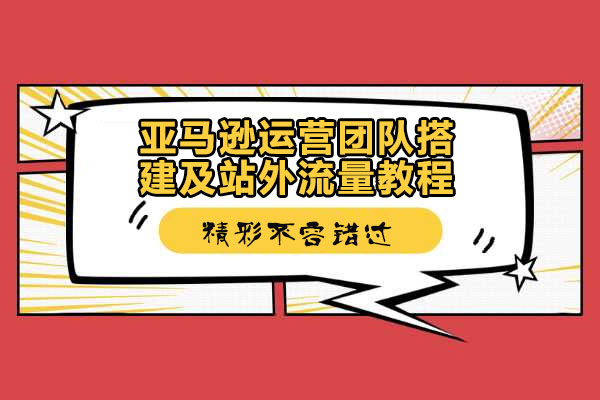 Amazon电商培训：亚马逊运营团队搭建及站外流量教程