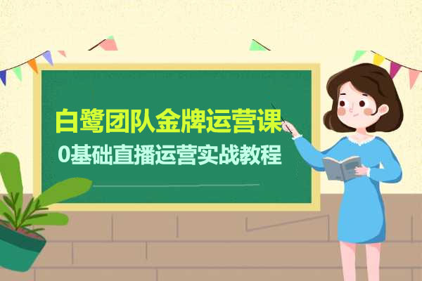 白鹭团队金牌运营课：0基础直播运营实战教程
