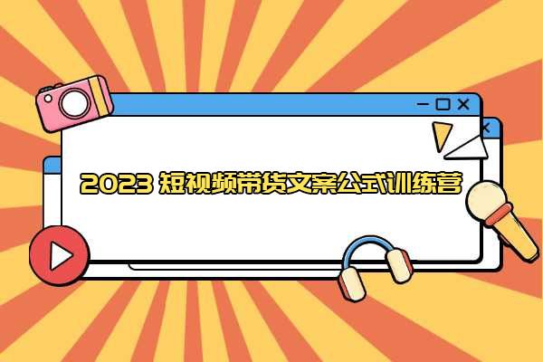 2023短视频带货文案公式训练营：18个文案公式+创作脚本