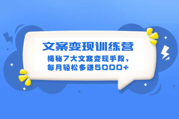 文案变现训练营：揭秘7大文案变现手段，每月轻松多赚5000+