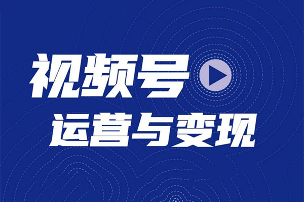 2023最新微信视频号引流和变现全套运营实战课程