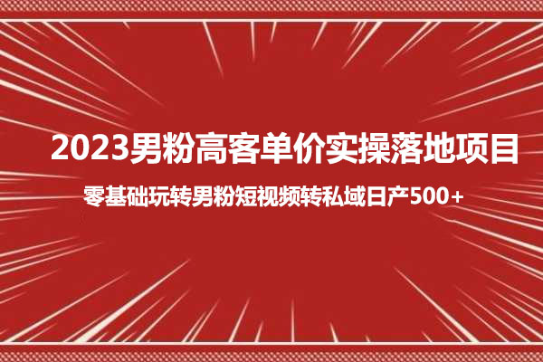 2023男粉高客单价实操落地项目，零基础玩转男粉短视频转私域日产500+