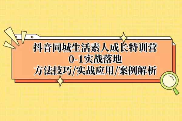 抖音同城生活素人成长特训营，0-1实战落地，方法技巧实战应用案例解析