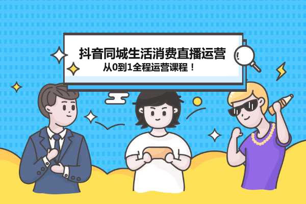 抖音同城生活消费直播运营：从0到1全程运营课程！