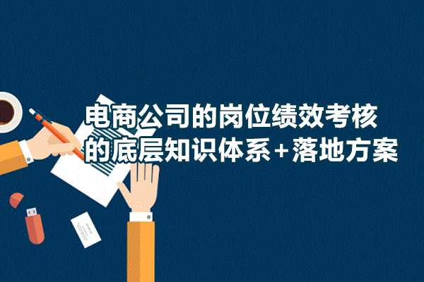 电商公司的岗位绩效考核的底层知识体系+落地方案！