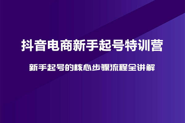 抖音电商新手起号特训营：新手起号的核心步骤流程全讲解