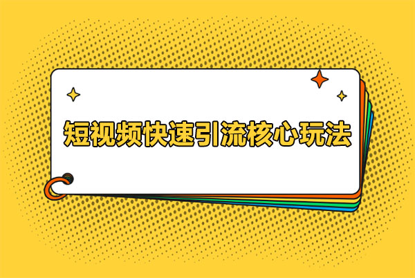 短视频快速引流核心玩法：带你玩赚最火爆的互联网赛道！