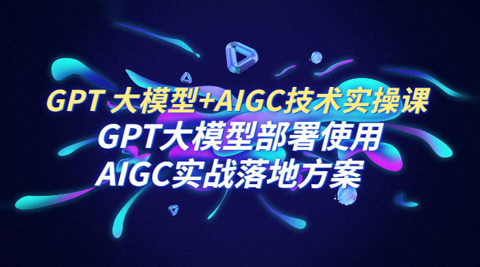 玩赚GPT+AIGC实战课：通过GPT大模型部署使用AIGC实战全流程