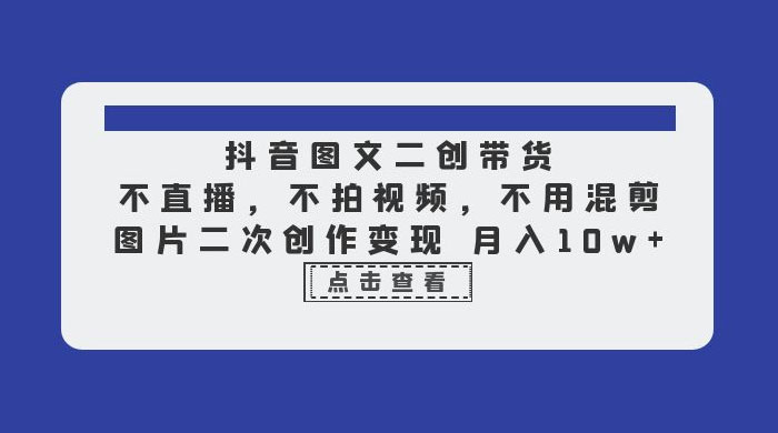 抖音二创带货训练营：不直播，不剪辑也能轻松玩赚抖音带货