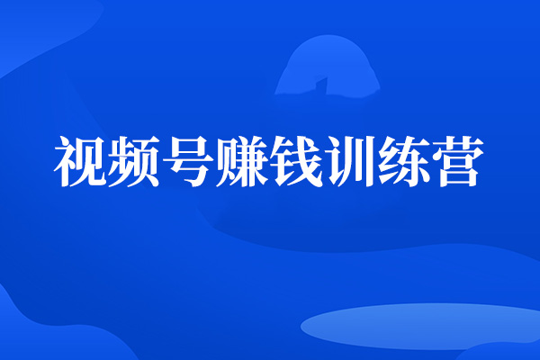 视频号赚钱训练营：6大变现模式详细拆解，轻松实现年入百万
