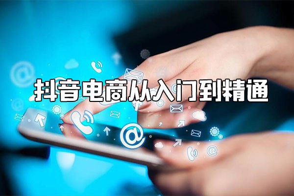抖音电商从入门到精通：深度解析账号+流量+货场+主播+店铺五大方面