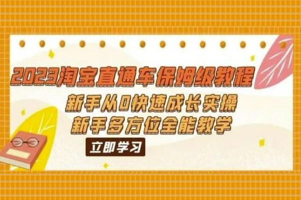 2023淘宝直通车保姆级教程：零基础新手快速成长为大神的全能实操教学