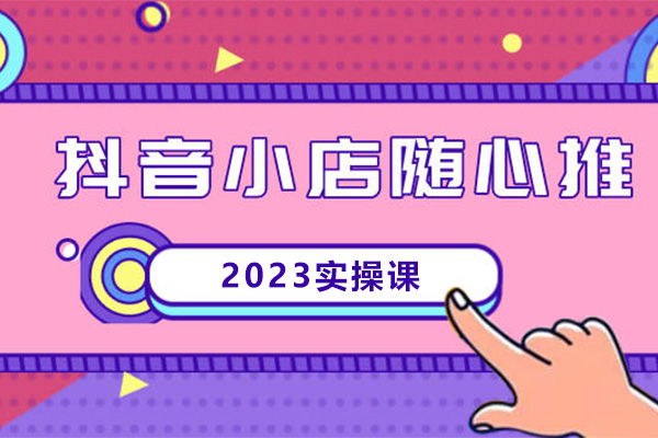 2023抖店随心推实操课-抖音小店随心推投放全阶培训助力实现销售高峰