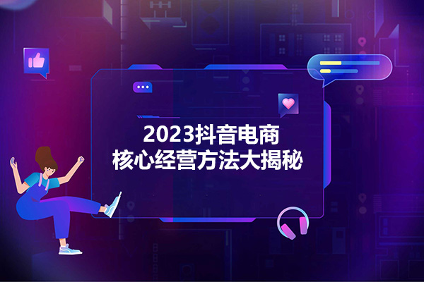 2023抖音电商核心经营方法大揭秘，成为抖音电商高手