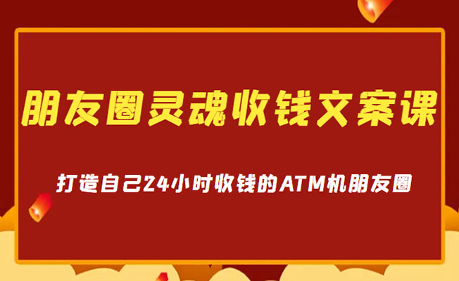 朋友圈灵魂收钱文案实战课，打造自己24小时收钱的ATM机朋友圈