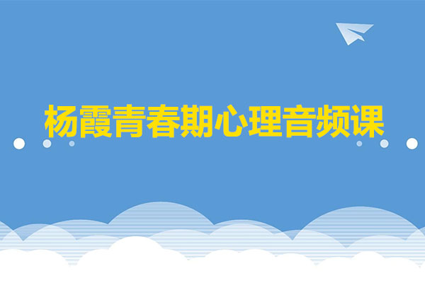 杨霞青春期心理音频课：了解青春期心理，帮助孩子健康成长