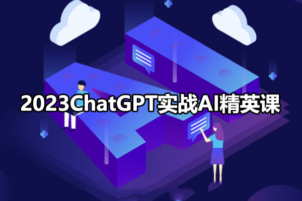 2023ChatGPT实战AI精英课：开启智能时代的征程