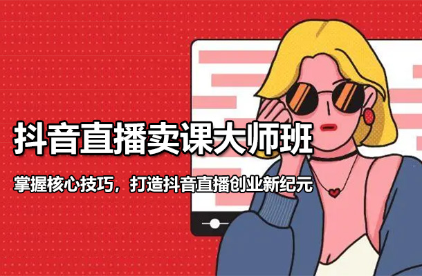 抖音直播卖课大师班：掌握核心技巧，打造抖音直播创业新纪元