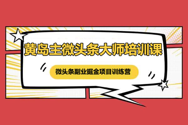 黄岛主微头条大师培训课：微头条副业掘金项目训练营6.0