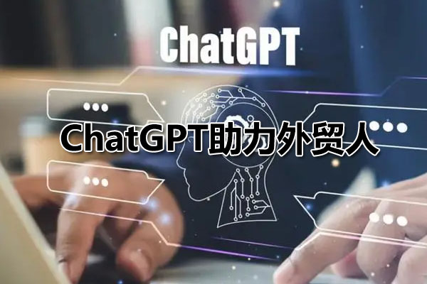 ChatGPT助力外贸人的30个实用场景，ChatGPT在外贸场景的高效运用实战