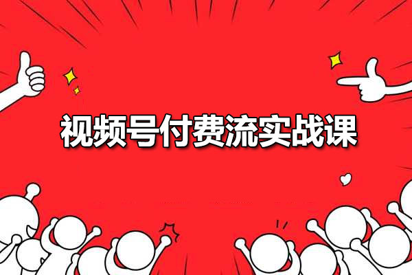 视频号付费流实战课：快速掌握视频号核心运营技能实战课