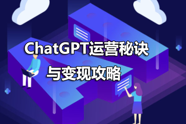 ChatGPT运营秘诀与变现攻略：探索ChatGPT的无限潜力