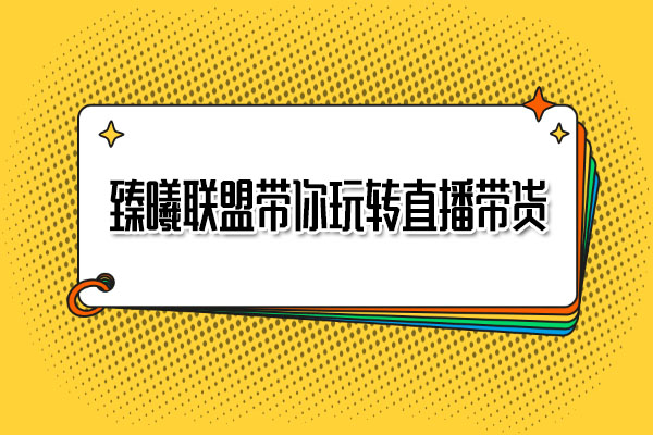 臻曦联盟带你玩转直播带货：起号思路选品话术全攻略