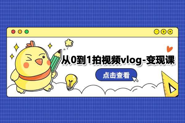 从0到1拍视频vlog-变现课：成功分享你的生活，每月多赚1W