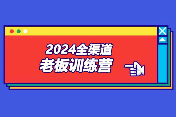 2024全渠道老板训练营：新商业引流&#038;成交打造爆款营销之道