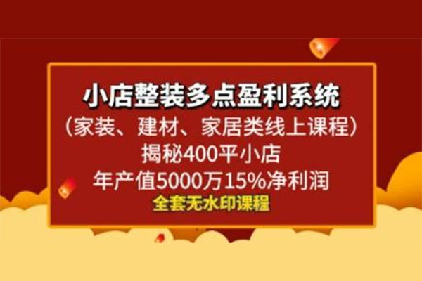 小店整装多点盈利系统（家装、建材、家居类线上课程），揭秘400平小店年产值5000万15%净利润