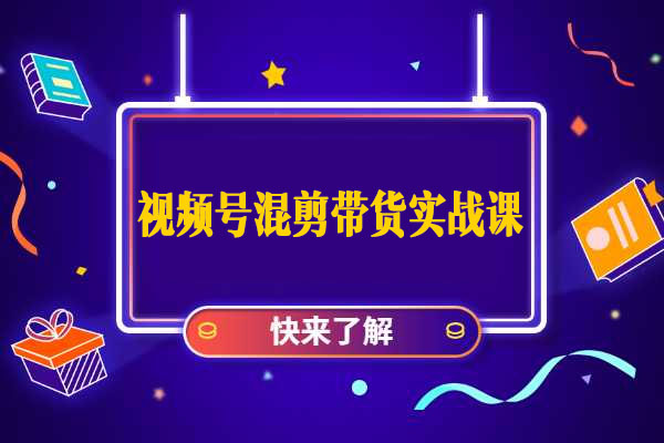 视频号混剪带货实战课：小白快速上手高质量混剪视频号带货