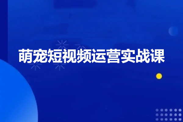 萌宠短视频运营实战课：萌宠好物带货0基础到进阶