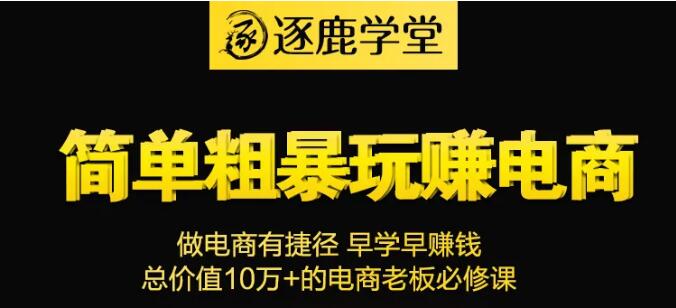 逐鹿学堂·简单粗暴玩赚电商，价值9800元